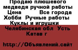 Продаю плюшевого медведя ручной работы › Цена ­ 650 - Все города Хобби. Ручные работы » Куклы и игрушки   . Челябинская обл.,Усть-Катав г.